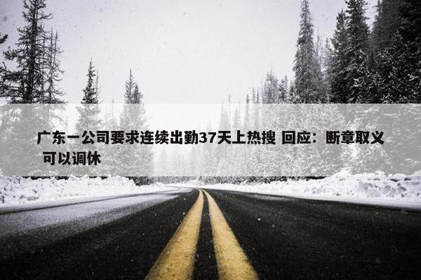 广东一公司要求连续出勤37天上热搜 回应：断章取义 可以调休