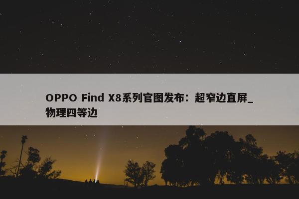 OPPO Find X8系列官图发布：超窄边直屏_物理四等边