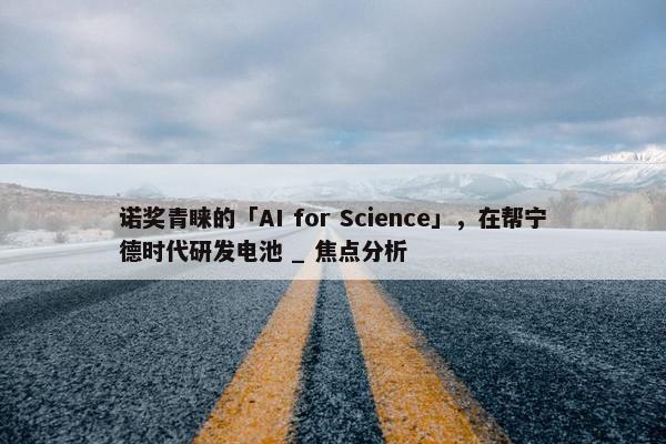 诺奖青睐的「AI for Science」，在帮宁德时代研发电池 _ 焦点分析