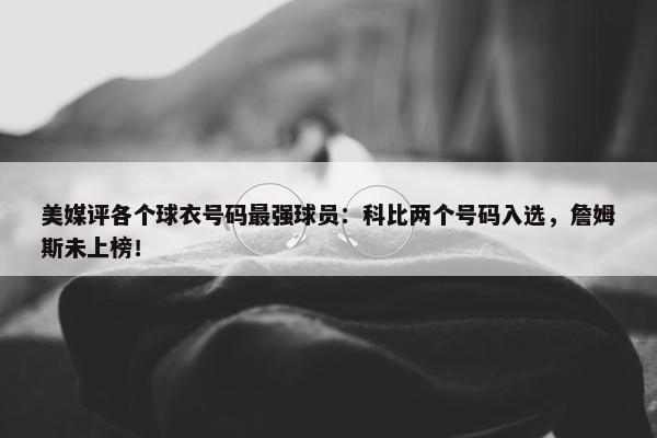 美媒评各个球衣号码最强球员：科比两个号码入选，詹姆斯未上榜！