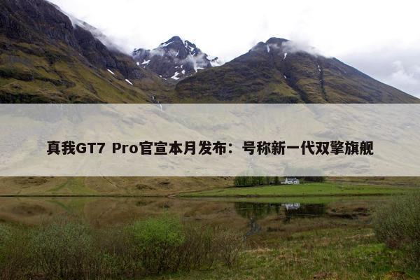 真我GT7 Pro官宣本月发布：号称新一代双擎旗舰