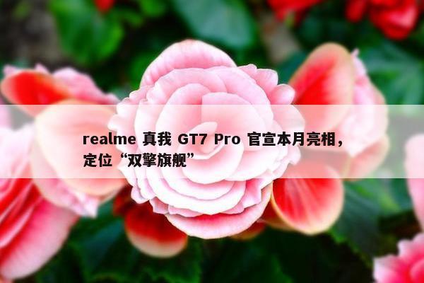 realme 真我 GT7 Pro 官宣本月亮相，定位“双擎旗舰”