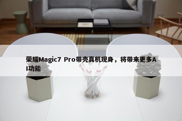 荣耀Magic7 Pro带壳真机现身，将带来更多AI功能