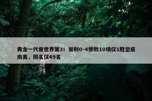 黄金一代曾世界第3！智利0-4惨败10场仅1胜垫底南美，排名仅49名