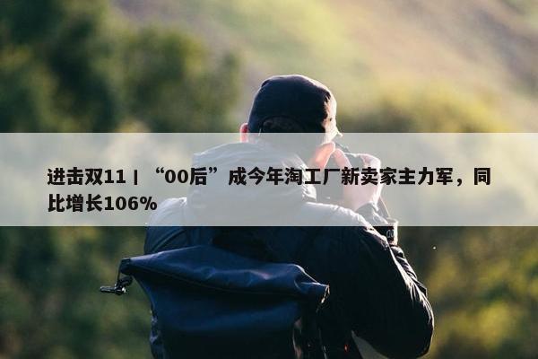 进击双11丨“00后”成今年淘工厂新卖家主力军，同比增长106%