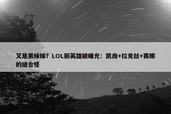 又是黑妹妹？LOL新英雄被曝光：凯南+拉克丝+赛娜的缝合怪