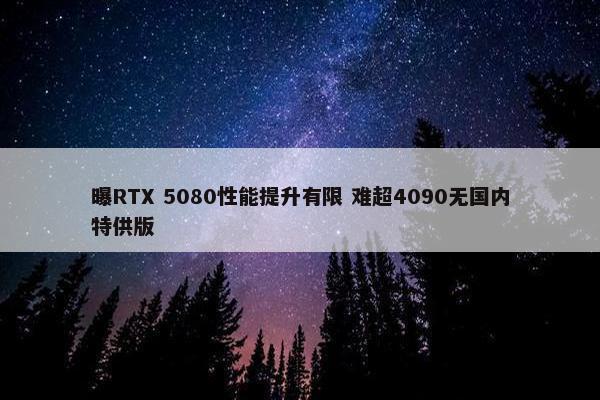 曝RTX 5080性能提升有限 难超4090无国内特供版