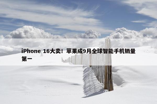 iPhone 16大卖！苹果成9月全球智能手机销量第一