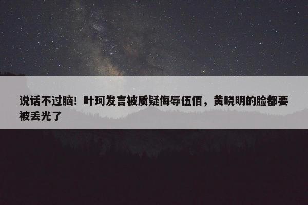 说话不过脑！叶珂发言被质疑侮辱伍佰，黄晓明的脸都要被丢光了