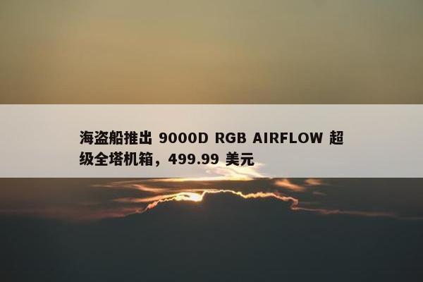 海盗船推出 9000D RGB AIRFLOW 超级全塔机箱，499.99 美元