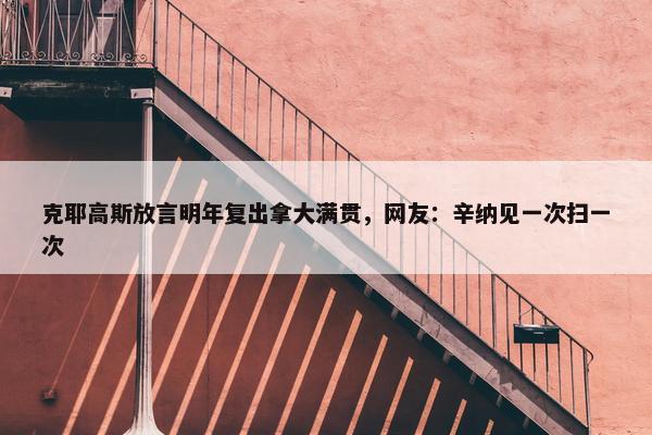 克耶高斯放言明年复出拿大满贯，网友：辛纳见一次扫一次