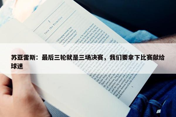 苏亚雷斯：最后三轮就是三场决赛，我们要拿下比赛献给球迷