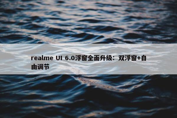 realme UI 6.0浮窗全面升级：双浮窗+自由调节