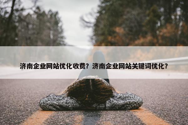 济南企业网站优化收费？济南企业网站关键词优化？