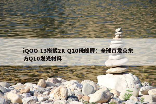 iQOO 13搭载2K Q10珠峰屏：全球首发京东方Q10发光材料