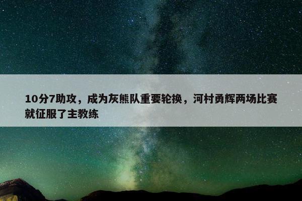 10分7助攻，成为灰熊队重要轮换，河村勇辉两场比赛就征服了主教练