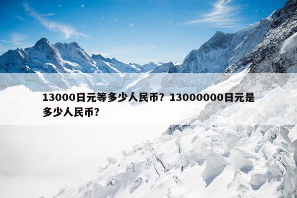 13000日元等多少人民币？13000000日元是多少人民币？