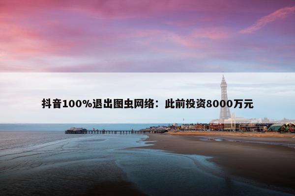 抖音100%退出图虫网络：此前投资8000万元