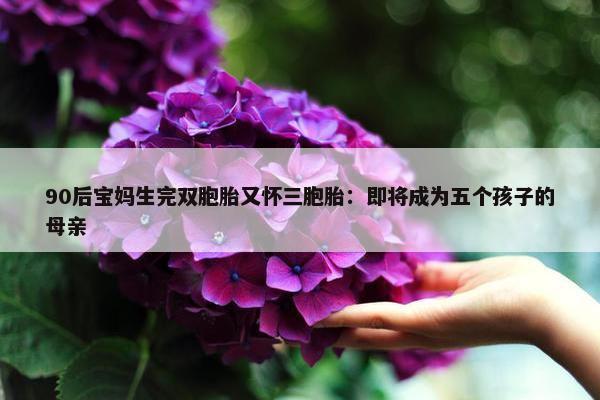 90后宝妈生完双胞胎又怀三胞胎：即将成为五个孩子的母亲