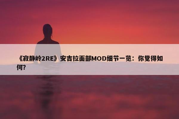 《寂静岭2RE》安吉拉面部MOD细节一览：你觉得如何？