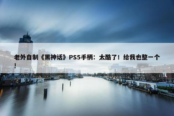 老外自制《黑神话》PS5手柄：太酷了！给我也整一个!