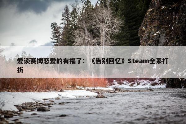 爱谈赛博恋爱的有福了：《告别回忆》Steam全系打折