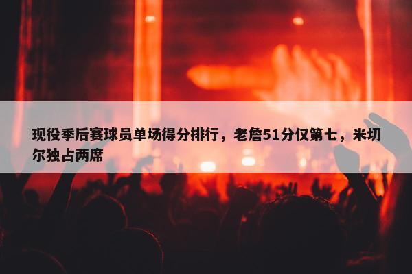 现役季后赛球员单场得分排行，老詹51分仅第七，米切尔独占两席