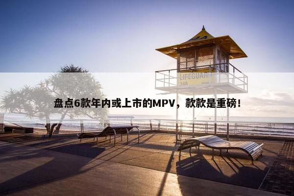 盘点6款年内或上市的MPV，款款是重磅！