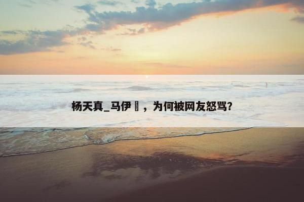 杨天真_马伊琍，为何被网友怒骂？