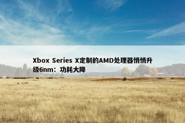 Xbox Series X定制的AMD处理器悄悄升级6nm：功耗大降