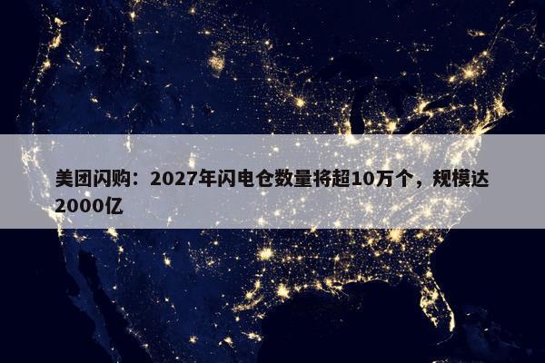 美团闪购：2027年闪电仓数量将超10万个，规模达2000亿