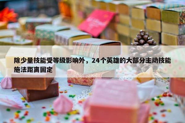 除少量技能受等级影响外，24个英雄的大部分主动技能施法距离固定