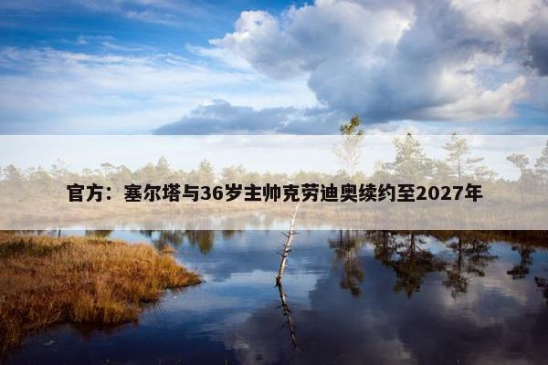 官方：塞尔塔与36岁主帅克劳迪奥续约至2027年