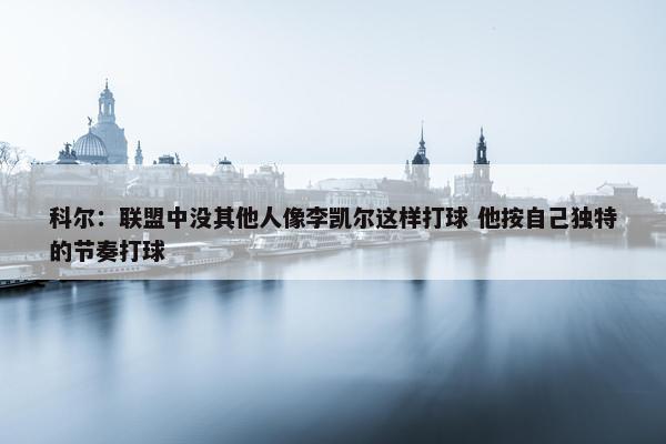 科尔：联盟中没其他人像李凯尔这样打球 他按自己独特的节奏打球