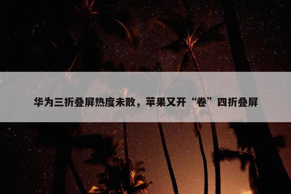 华为三折叠屏热度未散，苹果又开“卷”四折叠屏