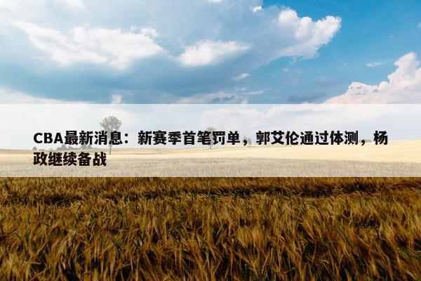 CBA最新消息：新赛季首笔罚单，郭艾伦通过体测，杨政继续备战