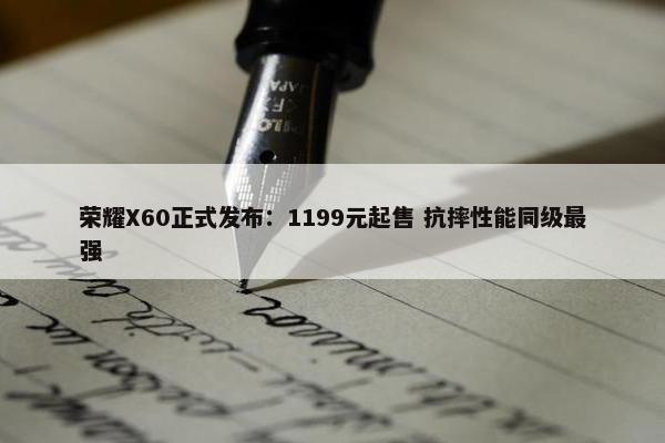 荣耀X60正式发布：1199元起售 抗摔性能同级最强