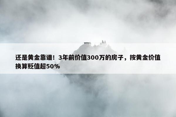 还是黄金靠谱！3年前价值300万的房子，按黄金价值换算贬值超50%