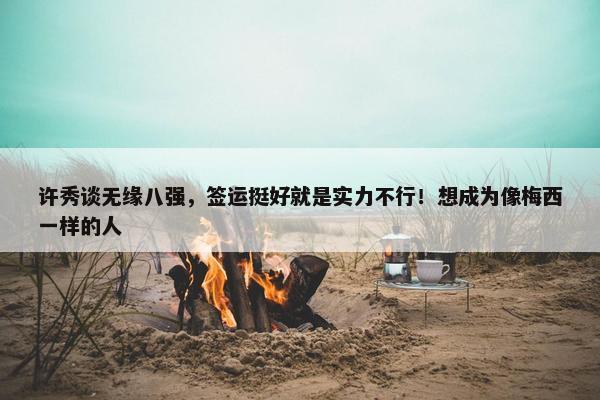 许秀谈无缘八强，签运挺好就是实力不行！想成为像梅西一样的人