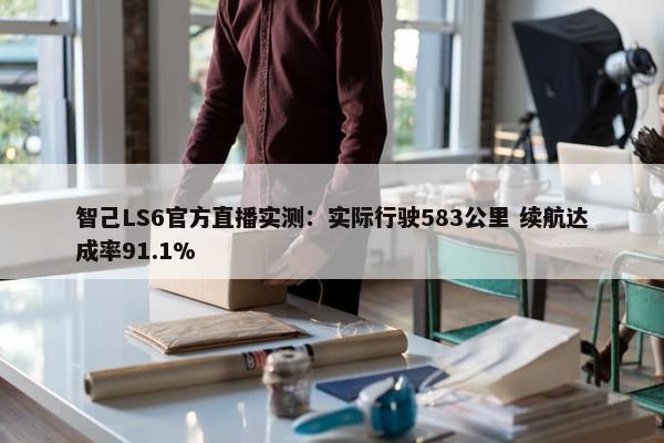 智己LS6官方直播实测：实际行驶583公里 续航达成率91.1%