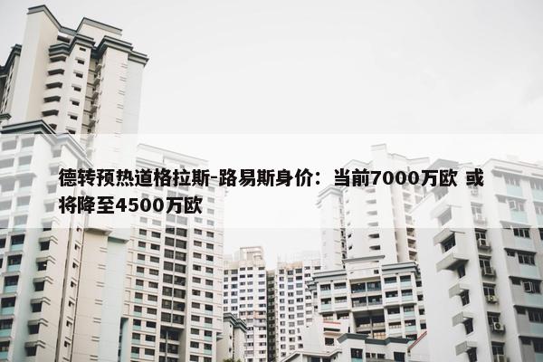 德转预热道格拉斯-路易斯身价：当前7000万欧 或将降至4500万欧