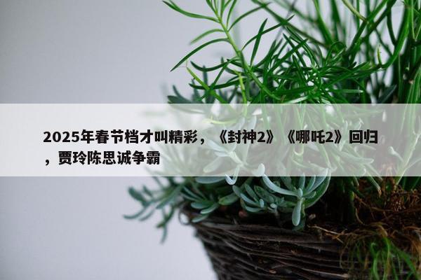 2025年春节档才叫精彩，《封神2》《哪吒2》回归，贾玲陈思诚争霸