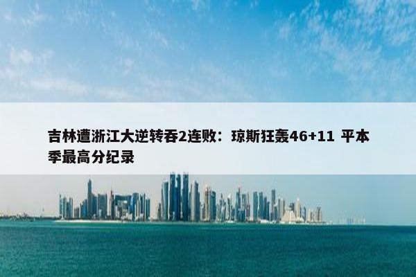 吉林遭浙江大逆转吞2连败：琼斯狂轰46+11 平本季最高分纪录