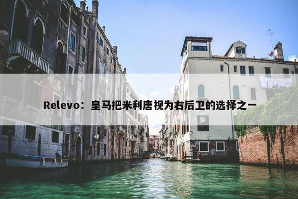 Relevo：皇马把米利唐视为右后卫的选择之一