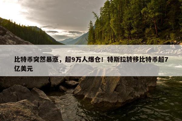 比特币突然暴涨，超9万人爆仓！特斯拉转移比特币超7亿美元