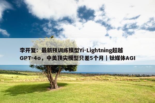 李开复：最新预训练模型Yi-Lightning超越GPT-4o，中美顶尖模型只差5个月｜钛媒体AGI