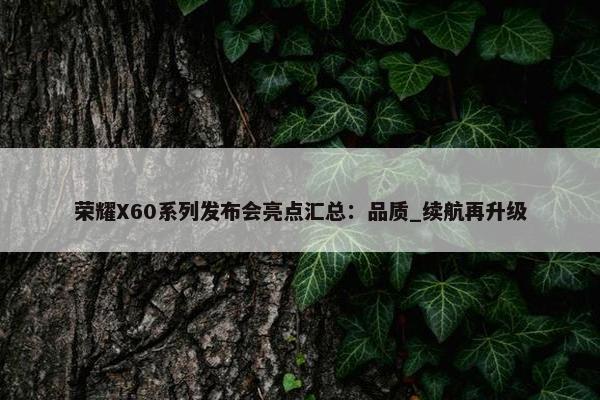 荣耀X60系列发布会亮点汇总：品质_续航再升级