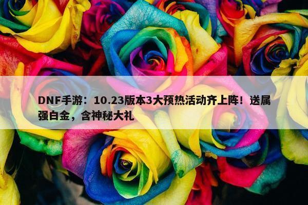 DNF手游：10.23版本3大预热活动齐上阵！送属强白金，含神秘大礼