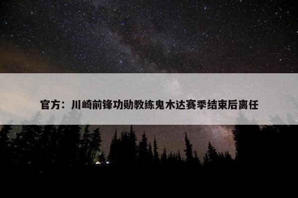 官方：川崎前锋功勋教练鬼木达赛季结束后离任