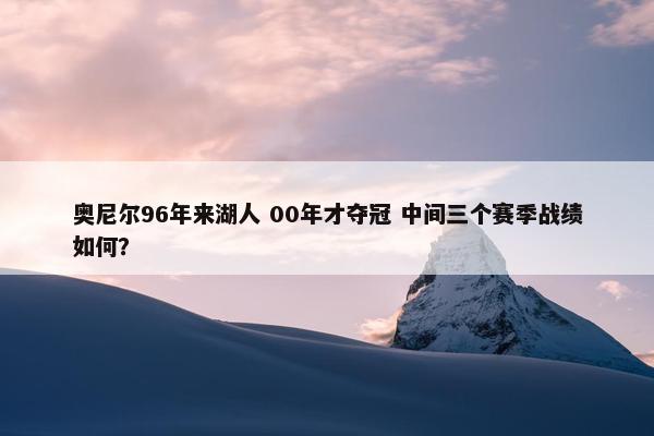 奥尼尔96年来湖人 00年才夺冠 中间三个赛季战绩如何？